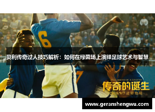 贝利传奇过人技巧解析：如何在绿茵场上演绎足球艺术与智慧
