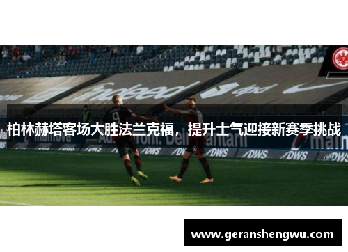 柏林赫塔客场大胜法兰克福，提升士气迎接新赛季挑战