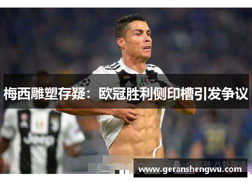 梅西雕塑存疑：欧冠胜利侧印槽引发争议