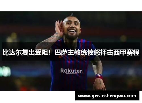 比达尔复出受阻！巴萨主教练愤怒抨击西甲赛程