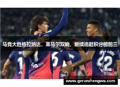 马竞大胜格拉纳达，莱马尔双响，继续追赶积分榜前三
