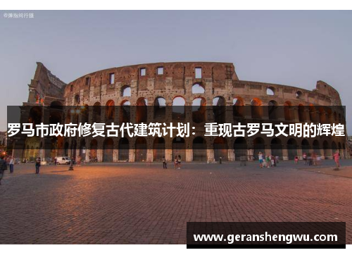 罗马市政府修复古代建筑计划：重现古罗马文明的辉煌