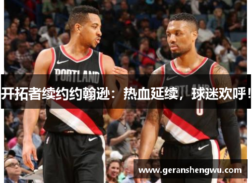 开拓者续约约翰逊：热血延续，球迷欢呼！