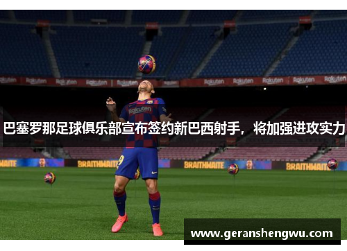 巴塞罗那足球俱乐部宣布签约新巴西射手，将加强进攻实力