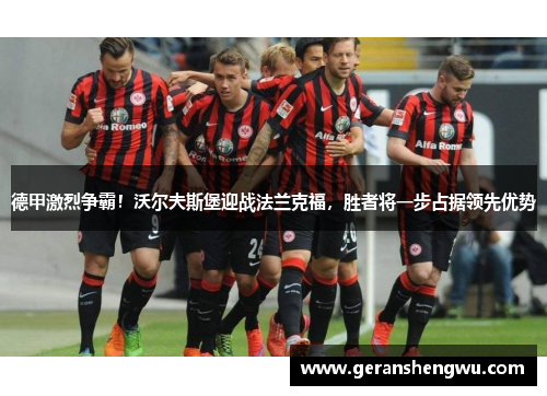 德甲激烈争霸！沃尔夫斯堡迎战法兰克福，胜者将一步占据领先优势