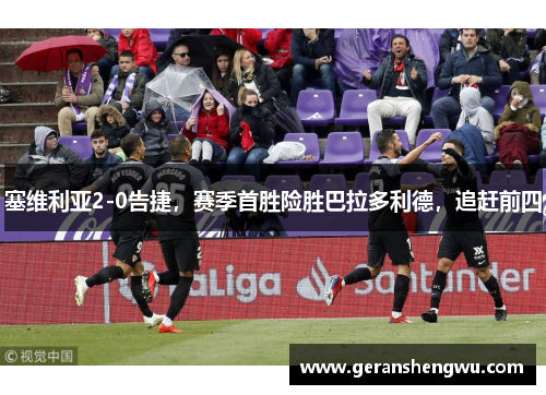 塞维利亚2-0告捷，赛季首胜险胜巴拉多利德，追赶前四