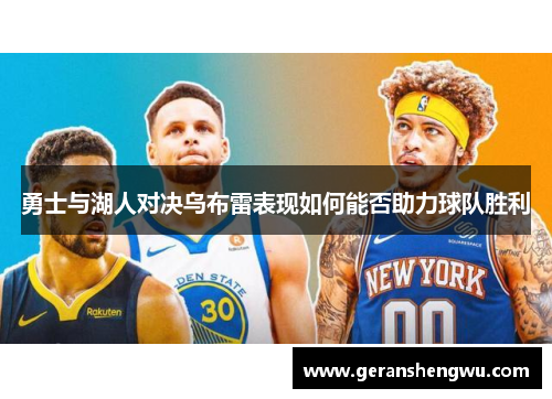 勇士与湖人对决乌布雷表现如何能否助力球队胜利