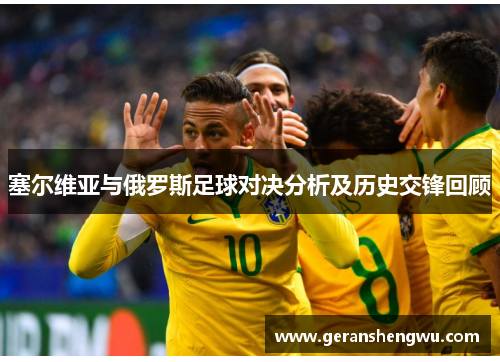 塞尔维亚与俄罗斯足球对决分析及历史交锋回顾