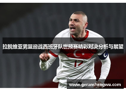 拉脱维亚男篮迎战西班牙队世预赛精彩对决分析与展望