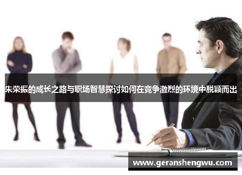 朱荣振的成长之路与职场智慧探讨如何在竞争激烈的环境中脱颖而出