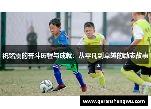 祝铭震的奋斗历程与成就：从平凡到卓越的励志故事