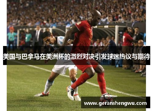 美国与巴拿马在美洲杯的激烈对决引发球迷热议与期待