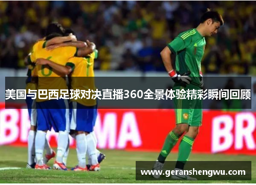 美国与巴西足球对决直播360全景体验精彩瞬间回顾