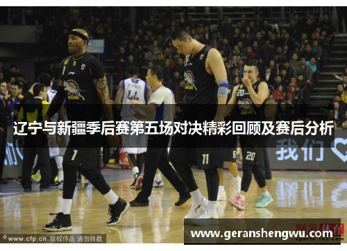 辽宁与新疆季后赛第五场对决精彩回顾及赛后分析