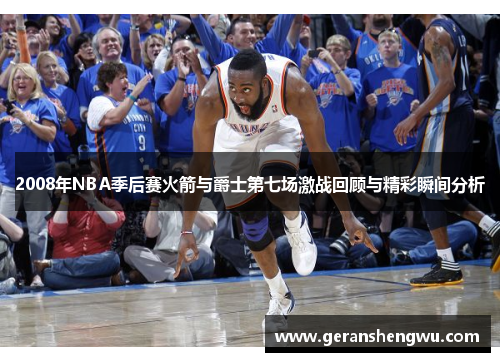 2008年NBA季后赛火箭与爵士第七场激战回顾与精彩瞬间分析