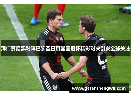 拜仁慕尼黑对阵巴黎圣日耳曼国冠杯精彩对决引发全球关注