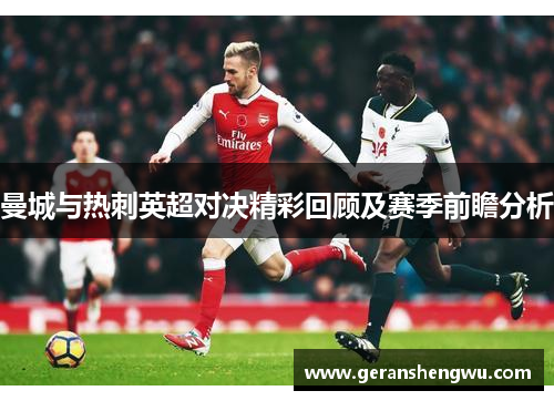 曼城与热刺英超对决精彩回顾及赛季前瞻分析