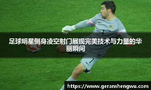 足球明星侧身凌空射门展现完美技术与力量的华丽瞬间