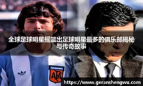 全球足球明星摇篮出足球明星最多的俱乐部揭秘与传奇故事