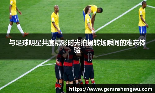 与足球明星共度精彩时光拍摄转场瞬间的难忘体验