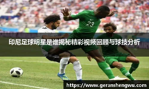 印尼足球明星是谁揭秘精彩视频回顾与球技分析