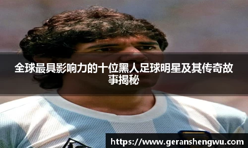 全球最具影响力的十位黑人足球明星及其传奇故事揭秘